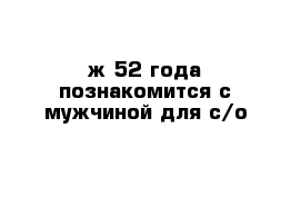 ж 52 года познакомится с мужчиной для с/о